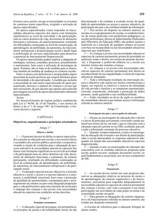 Diário da República, 1.ª série — N.º 4 — 7 de Janeiro de 2008                                                             155

Existem casos, porém, em que as necessidades se revestem        discriminação e do combate à exclusão social, da igual-
de contornos muito específicos, exigindo a activação de         dade de oportunidades no acesso e sucesso educativo, da
apoios especializados.                                          participação dos pais e da confidencialidade da informação.
   Os apoios especializados visam responder às neces-              2 — Nos termos do disposto no número anterior, as
sidades educativas especiais dos alunos com limitações          escolas ou os agrupamentos de escolas, os estabelecimen-
significativas ao nível da actividade e da participação,        tos de ensino particular com paralelismo pedagógico, as
num ou vários domínios de vida, decorrentes de alterações       escolas profissionais, directa ou indirectamente financiados
funcionais e estruturais, de carácter permanente, resultando    pelo Ministério da Educação (ME), não podem rejeitar a
em dificuldades continuadas ao nível da comunicação, da         matrícula ou a inscrição de qualquer criança ou jovem
aprendizagem, da mobilidade, da autonomia, do relaciona-        com base na incapacidade ou nas necessidades educativas
mento interpessoal e da participação social e dando lugar       especiais que manifestem.
à mobilização de serviços especializados para promover             3 — As crianças e jovens com necessidades educativas
o potencial de funcionamento biopsicosocial.                    especiais de carácter permanente gozam de prioridade na
   Os apoios especializados podem implicar a adaptação de       matrícula, tendo o direito, nos termos do presente decreto-
estratégias, recursos, conteúdos, processos, procedimentos      -lei, a frequentar o jardim-de-infância ou a escola nos
e instrumentos, bem como a utilização de tecnologias de         mesmos termos das restantes crianças.
apoio. Portanto, não se trata só de medidas para os alunos,        4 — As crianças e os jovens com necessidades edu-
mas também de medidas de mudança no contexto escolar.           cativas especiais de carácter permanente têm direito ao
   Entre os alunos com deficiências e incapacidades alguns      reconhecimento da sua singularidade e à oferta de respostas
necessitam de acções positivas que exigem diferentes graus      educativas adequadas.
de intensidade e de especialização. À medida que aumenta           5 — Toda a informação resultante da intervenção téc-
a necessidade de uma maior especialização do apoio per-         nica e educativa está sujeita aos limites constitucionais e
sonalizado, decresce o número de crianças e jovens que          legais, em especial os relativos à reserva da intimidade
dele necessitam, do que decorre que apenas uma reduzida         da vida privada e familiar e ao tratamento automatizado,
percentagem necessita de apoios personalizados altamente        conexão, transmissão, utilização e protecção de dados
especializados.                                                 pessoais, sendo garantida a sua confidencialidade.
   Assim:                                                          6 — Estão vinculados ao dever do sigilo os membros
   No desenvolvimento do regime jurídico estabelecido           da comunidade educativa que tenham acesso à informação
pela Lei n.º 46/86, de 14 de Outubro, e nos termos da           referida no número anterior.
alínea c) do n.º 1 do artigo 198.º da Constituição, o Go-
verno decreta o seguinte:                                                                Artigo 3.º
                                                                       Participação dos pais e encarregados de educação
                      CAPÍTULO I                                   1 — Os pais ou encarregados de educação têm o direito
Objectivos, enquadramento e princípios orientadores             e o dever de participar activamente, exercendo o poder pa-
                                                                ternal nos termos da lei, em tudo o que se relacione com a
                        Artigo 1.º                              educação especial a prestar ao seu filho, acedendo, para tal,
                                                                a toda a informação constante do processo educativo.
                      Objecto e âmbito                             2 — Quando, comprovadamente, os pais ou encarrega-
   1 — O presente decreto-lei define os apoios especializa-     dos de educação não exerçam o seu direito de participação,
dos a prestar na educação pré-escolar e nos ensinos básico      cabe à escola desencadear as respostas educativas ade-
e secundário dos sectores público, particular e cooperativo,    quadas em função das necessidades educativas especiais
visando a criação de condições para a adequação do pro-         diagnosticadas.
cesso educativo às necessidades educativas especiais dos           3 — Quando os pais ou encarregados de educação não
alunos com limitações significativas ao nível da actividade     concordem com as medidas educativas propostas pela
e da participação num ou vários domínios de vida, decor-        escola, podem recorrer, mediante documento escrito, no
rentes de alterações funcionais e estruturais, de carácter      qual fundamentam a sua posição, aos serviços competentes
permanente, resultando em dificuldades continuadas ao           do ME.
nível da comunicação, da aprendizagem, da mobilidade,
da autonomia, do relacionamento interpessoal e da parti-                                 Artigo 4.º
cipação social.                                                                         Organização
   2 — A educação especial tem por objectivos a inclusão
educativa e social, o acesso e o sucesso educativo, a auto-        1 — As escolas devem incluir nos seus projectos edu-
nomia, a estabilidade emocional, bem como a promoção            cativos as adequações relativas ao processo de ensino e
                                                                de aprendizagem, de carácter organizativo e de funcio-
da igualdade de oportunidades, a preparação para o pros-
                                                                namento, necessárias para responder adequadamente às
seguimento de estudos ou para uma adequada preparação
                                                                necessidades educativas especiais de carácter permanente
para a vida profissional e para uma transição da escola para
                                                                das crianças e jovens, com vista a assegurar a sua maior
o emprego das crianças e dos jovens com necessidades
                                                                participação nas actividades de cada grupo ou turma e da
educativas especiais nas condições acima descritas.
                                                                comunidade escolar em geral.
                                                                   2 — Para garantir as adequações de carácter organiza-
                        Artigo 2.º                              tivo e de funcionamento referidas no número anterior, são
                   Princípios orientadores                      criadas por despacho ministerial:
   1 — A educação especial prossegue, em permanência,              a) Escolas de referência para a educação bilingue de
os princípios da justiça e da solidariedade social, da não      alunos surdos;
 