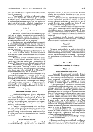 Diário da República, 1.ª série — N.º 4 — 7 de Janeiro de 2008                                                           159

curso, das características de aprendizagem e dificuldades         parecer do conselho de docentes ou conselho de turma,
específicas dos alunos.                                           substitui as competências definidas para cada nível de
   5 — As adequações curriculares individuais podem               educação e ensino.
traduzir-se na dispensa das actividades que se revelem               2 — O currículo específico individual pressupõe al-
de difícil execução em função da incapacidade do aluno,           terações significativas no currículo comum, podendo as
só sendo aplicáveis quando se verifique que o recurso a           mesmas traduzir-se na introdução, substituição e ou eli-
tecnologias de apoio não é suficiente para colmatar as            minação de objectivos e conteúdos, em função do nível
necessidades educativas resultantes da incapacidade.              de funcionalidade da criança ou do jovem.
                                                                     3 — O currículo específico individual inclui conteúdos
                         Artigo 19.º                              conducentes à autonomia pessoal e social do aluno e dá
             Adequações no processo de matrícula
                                                                  prioridade ao desenvolvimento de actividades de cariz
                                                                  funcional centradas nos contextos de vida, à comunica-
   1 — As crianças e jovens com necessidades educativas           ção e à organização do processo de transição para a vida
especiais de carácter permanente gozam de condições               pós-escolar.
especiais de matrícula, podendo nos termos do presente               4 — Compete ao conselho executivo e ao respectivo
decreto-lei, frequentar o jardim-de-infância ou a escola,         departamento de educação especial orientar e assegurar o
independentemente da sua área de residência.                      desenvolvimento dos referidos currículos.
   2 — As crianças com necessidades educativas especiais
de carácter permanente podem, em situações excepcionais                                  Artigo 22.º
devidamente fundamentadas, beneficiar do adiamento da
                                                                                      Tecnologias de apoio
matrícula no 1.º ano de escolaridade obrigatória, por um
ano, não renovável.                                                  Entende-se por tecnologias de apoio os dispositivos
   3 — A matrícula por disciplinas pode efectuar-se nos           facilitadores que se destinam a melhorar a funcionalidade
2.º e 3.º ciclos do ensino básico e no ensino secundário,         e a reduzir a incapacidade do aluno, tendo como impacte
desde que assegurada a sequencialidade do regime edu-             permitir o desempenho de actividades e a participação
cativo comum.                                                     nos domínios da aprendizagem e da vida profissional e
   4 — As crianças e jovens surdos têm direito ao ensino          social.
bilingue, devendo ser dada prioridade à sua matrícula nas
escolas de referência a que se refere a alínea a) do n.º 2
do artigo 4.º independentemente da sua área de residência.                             CAPÍTULO V
   5 — As crianças e jovens cegos ou com baixa visão                       Modalidades específicas de educação
podem matricular-se e frequentar escolas da rede de esco-
las de referência para a educação de alunos cegos e com                                  Artigo 23.º
baixa visão a que se refere a alínea b) do n.º 2 do artigo 4.º,
independentemente da sua área de residência.                                   Educação bilingue de alunos surdos
   6 — As crianças e jovens com perturbações do espectro do          1 — A educação das crianças e jovens surdos deve ser
autismo podem matricular-se e frequentar escolas com uni-         feita em ambientes bilingues que possibilitem o domínio
dades de ensino estruturado a que se refere alínea a) do n.º 3    da LGP, o domínio do português escrito e, eventualmente,
do artigo 4.º independentemente da sua área de residência.        falado, competindo à escola contribuir para o crescimento
   7 — As crianças e jovens com multideficiência e com            linguístico dos alunos surdos, para a adequação do processo
surdocegueira podem matricular-se e frequentar escolas            de acesso ao currículo e para a inclusão escolar e social.
com unidades especializadas a que se refere a alínea b)              2 — A concentração dos alunos surdos, inseridos numa
do n.º 3 do artigo 4.º, independentemente da sua área de          comunidade linguística de referência e num grupo de so-
residência.                                                       cialização constituído por adultos, crianças e jovens de
                         Artigo 20.º                              diversas idades que utilizam a LGP, promove condições
             Adequações no processo de avaliação                  adequadas ao desenvolvimento desta língua e possibilita o
                                                                  desenvolvimento do ensino e da aprendizagem em grupos
   1 — As adequações quanto aos termos a seguir para a            ou turmas de alunos surdos, iniciando-se este processo nas
avaliação dos progressos das aprendizagens podem con-             primeiras idades e concluindo-se no ensino secundário.
sistir, nomeadamente, na alteração do tipo de provas, dos            3 — As escolas de referência para a educação bilingue
instrumentos de avaliação e certificação, bem como das            de alunos surdos a que se refere a alínea a) do n.º 2 do
condições de avaliação, no que respeita, entre outros aspec-      artigo 4.º constituem uma resposta educativa especializada
tos, às formas e meios de comunicação e à periodicidade,          desenvolvida, em agrupamentos de escolas ou escolas
duração e local da mesma.                                         secundárias que concentram estes alunos numa escola, em
   2 — Os alunos com currículos específicos individuais           grupos ou turmas de alunos surdos.
não estão sujeitos ao regime de transição de ano escolar             4 — As escolas de referência para a educação de ensino
nem ao processo de avaliação característico do regime             bilingue de alunos surdos têm como objectivo principal
educativo comum, ficando sujeitos aos critérios específicos       aplicar metodologias e estratégias de intervenção interdis-
de avaliação definidos no respectivo programa educativo           ciplinares, adequadas a alunos surdos.
individual.                                                          5 — As escolas de referência para a educação bilingue
                       Artigo 21.º                                de alunos surdos integram:
                Currículo específico individual
                                                                    a) Docentes com formação especializada em educação
  1 — Entende-se por currículo específico individual,             especial, na área da surdez, competentes em LGP (do-
no âmbito da educação especial, aquele que, mediante o            centes surdos e ouvintes dos vários níveis de educação e
 