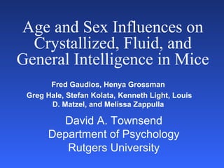 Age and Sex Influences on
  Crystallized, Fluid, and
General Intelligence in Mice
       Fred Gaudios, Henya Grossman
 Greg Hale, Stefan Kolata, Kenneth Light, Louis
       D. Matzel, and Melissa Zappulla

         David A. Townsend
       Department of Psychology
          Rutgers University
 
