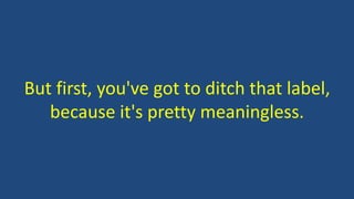 But first, you've got to ditch that label,
because it's pretty meaningless.
 