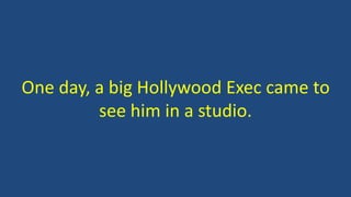 One day, a big Hollywood Exec came to
see him in a studio.
 