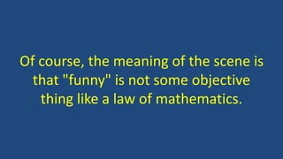 Of course, the meaning of the scene is
that "funny" is not some objective
thing like a law of mathematics.
 