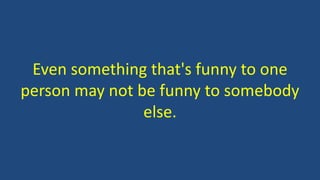 Even something that's funny to one
person may not be funny to somebody
else.
 