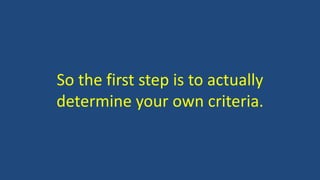 So the first step is to actually
determine your own criteria.
 