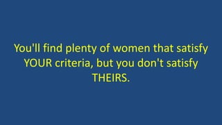 You'll find plenty of women that satisfy
YOUR criteria, but you don't satisfy
THEIRS.
 