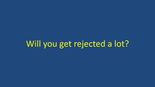 Will you get rejected a lot?
 