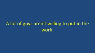 A lot of guys aren't willing to put in the
work.
 
