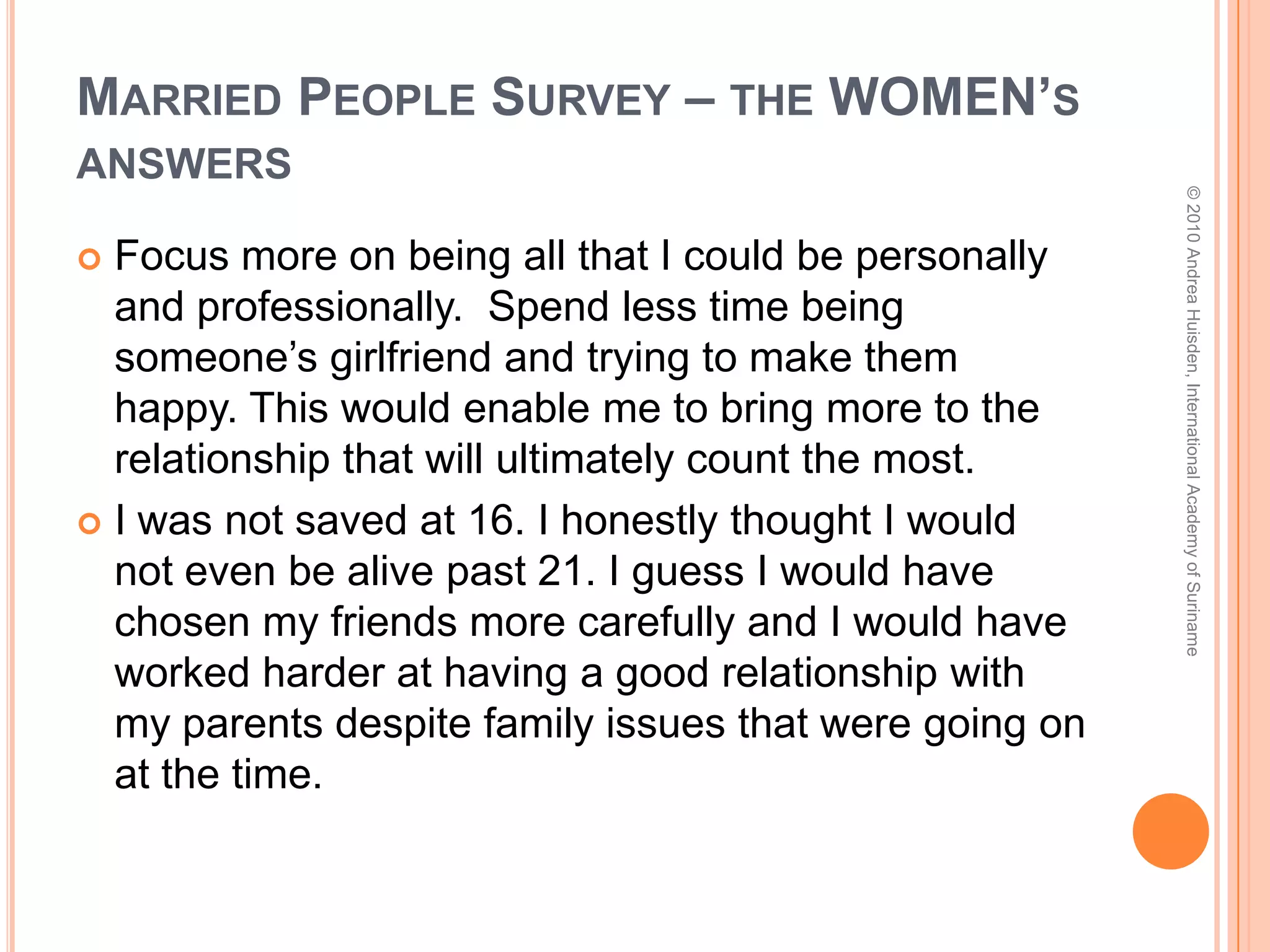 Married People Survey – the questionIf you could go back to the age of 16, what 2 things would you do (or not do) that you believe would help strengthen your marriage today?© 2010 Andrea Huisden, International Academy of Suriname