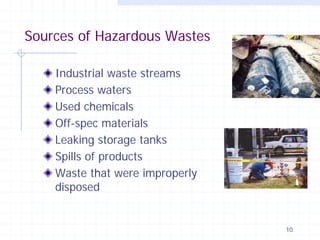 Sources of Hazardous Wastes
Industrial waste streams
Process waters
Used chemicals
Off-spec materials
Leaking storage tanks
Spills of products
Waste that were improperly
disposed

10

 