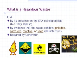 What is a Hazardous Waste?
EPA
By its presence on the EPA-developed lists
(b.c. they said so)
By evidence that the waste exhibits ignitable,
corrosive, reactive, or toxic characteristics.
Declared by Generator.

4

 