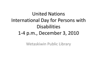 United Nations International Day for Persons with Disabilities 1-4 p.m., December 3, 2010 Wetaskiwin Public Library 