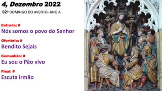 4, Dezembro 2022
02º DOMINGO DO AVENTO- ANO A
Entrada: #
Nós somos o povo do Senhor
Ofertório: #
Bendito Sejais
Comunhão: ...