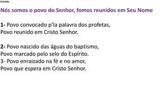 Entrada
Nós somos o povo do Senhor, fomos reunidos em Seu Nome
1- Povo convocado p’la palavra dos profetas,
Povo reunido e...