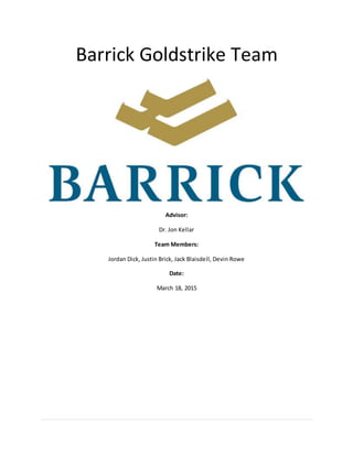 Barrick Goldstrike Team
Advisor:
Dr. Jon Kellar
Team Members:
Jordan Dick, Justin Brick, Jack Blaisdell, Devin Rowe
Date:
March 18, 2015
 