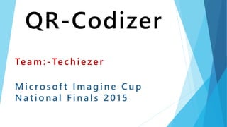 Team: - Tec hiez er
M ic ros of t Imagine Cup
National Finals 2015
QR-Codizer
 