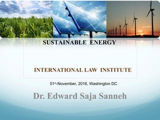 1st
November 2016, Washington DC
INTERNATIONAL LAW INSTITUTE
Dr. Edward Saja Sanneh
1
SUSTAINABLE ENERGY
01st
-November, 2016, Washington DC
 