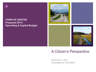 +
TOWN OF HINTON
Proposed 2013
Operating & Capital Budget




                             A Citizen’s Perspective

                             December 4th, 2012
                             Presentation by: Rob Mackin
 