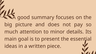 - A good summary focuses on the
big picture and does not pay so
much attention to minor details. Its
main goal is to present the essential
ideas in a written piece.
 