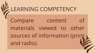 Compare content of
materials viewed to other
sources of information (print
and radio).
LEARNING COMPETENCY
 