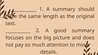 ___________ 1. A summary should
have the same length as the original
text.
___________ 2. A good summary
focuses on the big picture and does
not pay so much attention to minor
details.
 