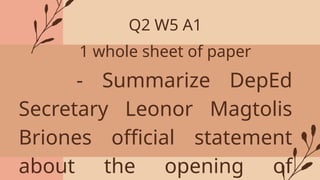 - Summarize DepEd
Secretary Leonor Magtolis
Briones official statement
about the opening of
Q2 W5 A1
1 whole sheet of paper
 