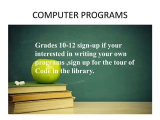 COMPUTER PROGRAMS 
Grades 10-12 sign-up if your 
interested in writing your own 
programs ,sign up for the tour of 
Code in the library. 
 