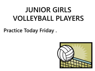 JUNIOR GIRLS 
VOLLEYBALL PLAYERS 
Practice Today Friday . 
 