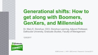 Dr. Mary E. Donohue, CEO, Donohue Learning, Adjunct Professor,
Dalhousie University, Graduate Studies, Faculty of Management
Generational shifts: How to
get along with Boomers,
GenXers, and Millennials
12/5/2017
#QBConnect | WiFi: QBConnect Password: Connect2017
 