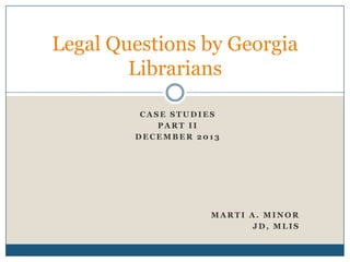 Legal Questions by Georgia
Librarians
CASE STUDIES
PART II
DECEMBER 2013

MARTI A. MINOR
JD, MLIS

 