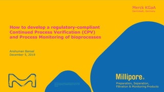 The life science business of Merck KGaA, Darmstadt,
Germany operates as MilliporeSigma in the U.S. and
Canada.
How to develop a regulatory-compliant
Continued Process Verification (CPV)
and Process Monitoring of bioprocesses
Anshuman Bansal
December 5, 2019
 