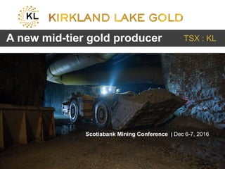 Click to edit Master title style
• Click to edit Master
text styles
– Second level
• Third level
– Fourth level
» Fifth level
• Click to edit Master
text styles
– Second level
• Third level
– Fourth level
» Fifth level
TSX:KL 1 klgold.com
Scotiabank Mining Conference | Dec 6-7, 2016
A new mid-tier gold producer TSX : KL
 