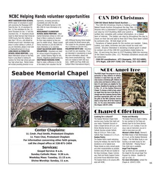 NCBC Helping Hands volunteer opportunities                                                                                            CAN DO Christmas
WEST HARRISON HIGH SCHOOL                   signments, increasing personal ac-
WHHS needs 10 volunteers to assist          countability and other life skills.                                                 CAN DO Silent Baked Good Auction . . .
with proctoring the Mississippi SATP        Please call Michelle Harrison at 228-                                                 The CAN DO Christmas Charity is holding a Silent
Tests the Dec. 10, 10 volunteers for        865-1956 for more information or to                                                 Baked Goods Auction throughout the day, Dec. 13.
Dec. 12, five volunteers for Dec. 13,       volunteer.                                                                          Anyone who is interested in supporting the charity
seven folunteers for Dec. 17 and two        WOOLMARKET ELEMENTARY                                                               can stop by CCCT/building 260A and submit a
volunteers Dec. 14. Volunteers should       SCHOOL SEEKS MENTORS - Wool-                                                        written bid, complete with contact information, on a baked
report to West Harrison High School at      market Elementary School on John Lee                                                item of interest. The bidder can stop by throughout the day to
10399 County Farm Rd, Gulfport no           Road in Biloxi is looking for mentors                                               check on their bid and add to their bid if they have been outbid
later than 7:30 a.m., and should be         for their male students as they pre-      with Driftwood Nursing Home located       by someone else. All bids begin at $5.
finished around noon. Volunteers may        pare for middle school. Please contact    right outside the Broad avenue gate.        Donations of baked goods for the auction are needed. Cakes,
dress in civilian clothes or uniform. If    Shirley Hardman at 228-392-5640 for       The contact for this volunteer opportu-
                                                                                                                                cookie, cup cakes, brownies and pies would be most wel-
you are interested, please e-mail Julie     more information or to volunteer.         nity is Christina at 228-243-3421.
                                                                                                                                comed. Anyone interested in donating a baked good is asked
at JHadley@harrison.k12.ms.us               COAST SALVATION ARMY NEEDS                VOLUNTEER WITH USO - Volunteer-
                                                                                                                                to contact one of the CAN DO coordinators listed below by
LONG BEACH ALTERNATIVE                      VOLUNTEERS - Volunteers are need          ing is both fun and rewarding. If you
                                                                                      are interested in volunteering or would   Dec. 10 and bring the item to CCCT/building 260A the morning
SCHOOL SEEKS MENTORS - Long                 for various projects throughout the
                                                                                      like more information, please visit       of the Silent Auction (Dec. 13.) Monetary donations would also
Beach Alternative School on Old Pass        year. Contact Shawna Tatge for info,
Road in Long Beach is looking for           Shawna_Tatge@uss.salvationarmy.org        http://www.usovolunteer.org/. Volun-      be welcomed.
mentors for three high school girls and     DRIFTWOOD NURSING HOME -                  teers are needed at both USO loca-          CAN DO coordinators: UT1 Deangelo, 757-513-8001,
four high school boys. Mentor duties        Want to make a difference in the life     tions - (NMPS 2nd Floor, NCBC and            UT1 Rygh, 228-547-7240, CE1 Troup, 571-331-0043
will include providing direction on as-     of the elderly then volunteer this fall   Gulfport Biloxi International Airport.)


                                                                                                                                         NCBC Angel Tree
    Seabee Memorial Chapel                                                                                                      The NCBC Angel Tree program is an op-
                                                                                                                                portunity to help children of military
                                                                                                                                members in need that may not other-
                                                                                                                                wise receive a Christmas gift. Children of
                                                                                                                                active duty and Reserve military mem-
                                                                                                                                bers E-5 and below are eligible for the
                                                                                                                                program. Deadline for signing up a child
                                                                                                                                is Dec. 12. at the Seabee Memorial
                                                                                                                                Chapel. To choose a child to help, select
                                                                                                                                an angel from the tree at the Navy Ex-
                                                                                                                                change near the Customer Service Desk,
                                                                                                                                purchase appropriate gifts and return
                                                                                                                                the gifts to the NEX Customer Service
                                                                                                                                Desk or drop them off at the Chapel by
                                                                                                                                Dec. 15. For more information contact




                                                                                                                                                                                                                    December 6, 2012
                                                                                                                                the Chapel, 228-871-2454.



                                                                                                                                Chapel Offerings
                                                                                                                                Looking for a church?                        Praise and Worship
                                                                                                                                The Seabee Memorial Chapel holds             The Seabee Memorial Chapel is looking
                                                                                                                                services every Sunday that might suit        for new members for the Praise and
                                                                                                                                your needs. Protestant Services in-          Worship Team for the Divine Worship
                                                                                                                                clude a Gospel Service at 8 a.m. and         Service at 11 a.m. Sundays. If you can
                                                                                                                                Divine Worship Service at 11 a.m.            sing or play an instrument, you are in-
                                           Center Chaplains:                                                                    Catholic Services include Catholic           vited to come share your gift.



                                                                                                                                                                                                                   Seabee Courier
                                                                                                                                Mass at 9:30 a.m. There is also              Women’s Bible Study Women’s
                         Lt. Cmdr. Paul Smith, Protestant Chaplain                                                              Catholic Mass Tuesdays at 11:15 a.m.         Fall Bible Study is held Wednesdays
                              Lt. Yoon Choi, Protestant Chaplain                                                                Seabee Pantry                                at 11 a.m. at the Seabee Memorial
                       For information concerning other faith groups,                                                           The Seabee Pantry needs restocking.          Chapel. The Fall Bible Study is con-
                                                                                                                                During the holidays, the need for food       ducting a six-week study by Jen-
                            call the chapel office at 228-871-2454                                                              donations is at its highest level.           nifer Rothchild - Missing Pieces.”
                                                                                                                                Please donate as many canned goods           Free child care is available.
                                                    Services:                                                                   and other nonperishables as possible.        Angel Tree Program
                                      Gospel Service: 8 a.m.                                                                    Donation drop-off sites are located at       Sign up sheets are now available at
                                                                                                                                the Navy Exchange, Chapel, Commis-           the chapel for the annual Angel Tree
                                 Sunday Catholic Mass: 9:30 a.m.                                                                sary, Fleet and Family Support Center        Program for children. Deadline for
                                Weekday Mass: Tuesday, 11:15 a.m.                                                               and Armed Forces Retirement Home.            sign up is Dec. 12.
                                 Divine Worship: Sunday, 11 a.m.                                                                The Seabee Pantry is for anyone affili-      For more information, contact the
                                                                                                                                ated with NCBC.                              Chapel at 228-871-2454.                 11
 