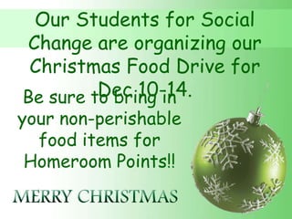 Our Students for Social
Change are organizing our
 Christmas Food Drive for
         Dec 10-14.
Be sure to bring in
your non-perishable
  food items for
 Homeroom Points!!
 
