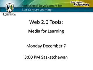Web 2.0 Tools: Media for Learning Monday December 73:00 PM Saskatchewan 