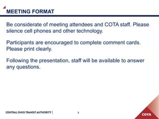 3
MEETING FORMAT
Be considerate of meeting attendees and COTA staff. Please
silence cell phones and other technology.
Participants are encouraged to complete comment cards.
Please print clearly.
Following the presentation, staff will be available to answer
any questions.
 