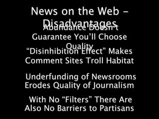 News on the Web -
   Disadvantages
   Abundance Doesn’t
 Guarantee You’ll Choose
           Quality
“Disinhibition Effect” Makes
Comment Sites Troll Habitat

Underfunding of Newsrooms
Erodes Quality of Journalism
 With No “Filters” There Are
Also No Barriers to Partisans
 