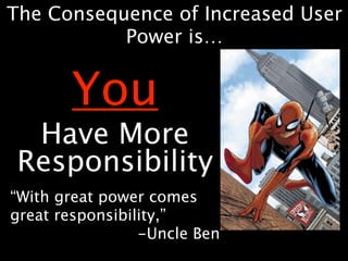 The Consequence of Increased User
           Power is…


       You
  Have More
 Responsibility
“With great power comes
great responsibility,”
                 -Uncle Ben
 