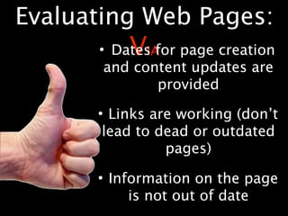 Evaluating Web Pages:
          V
      • Dates for page creation
             IA
       and content updates are
               provided

      • Links are working (don’t
       lead to dead or outdated
                pages)

      • Information on the page
           is not out of date
 