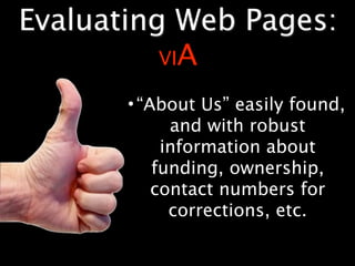 Evaluating Web Pages:
          VIA

       • “About Us” easily found,
             and with robust
            information about
           funding, ownership,
           contact numbers for
             corrections, etc.
 