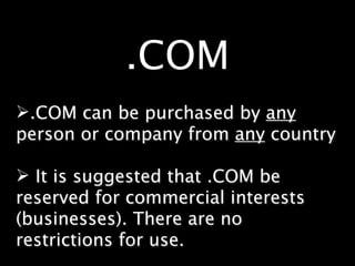 .COM
.COM can be purchased by any
person or company from any country

 It is suggested that .COM be
reserved for commercial interests
(businesses). There are no
restrictions for use.
 