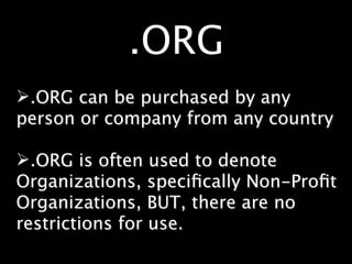 .ORG
.ORG can be purchased by any
person or company from any country

.ORG is often used to denote
Organizations, speciﬁcally Non-Proﬁt
Organizations, BUT, there are no
restrictions for use.
 