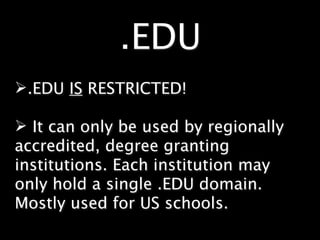.EDU
.EDU IS RESTRICTED!

 It can only be used by regionally
accredited, degree granting
institutions. Each institution may
only hold a single .EDU domain.
Mostly used for US schools.
 