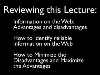 Reviewing this Lecture:
  Information on the Web:
  Advantages and disadvantages
  How to identify reliable
  information on the Web
  How to Minimize the
  Disadvantages and Maximize
  the Advantages
 