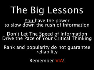 The Big Lessons
          You have the power
 to slow down the rush of information
  Don’t Let The Speed of Information
Drive the Pace of Your Critical Thinking
Rank and popularity do not guarantee
            reliability
            Remember VIA!
 