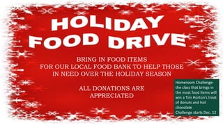 Holiday Food Drive
BRING IN FOOD ITEMS
FOR OUR LOCAL FOOD BANK TO HELP THOSE
IN NEED OVER THE HOLIDAY SEASON
ALL DONATIONS ARE
APPRECIATED
Homeroom Challenge-
the class that brings in
the most food items will
win a Tim Horton’s treat
of donuts and hot
chocolate
Challenge starts Dec. 12
 