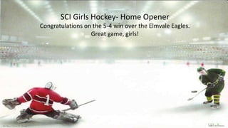 SCI Girls Hockey- Home Opener
Congratulations on the 5-4 win over the Elmvale Eagles.
Great game, girls!
 
