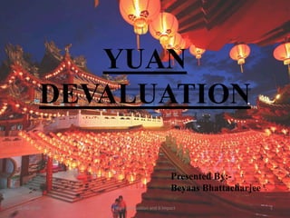 YUAN
DEVALUATION
01-06-2016 1Yuan devaluation and it impact
Presented By:-
Beyaas Bhattacharjee
 