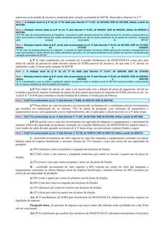 anteriores ao do pedido de incentivo, atualizada pela variação acumulada do IGP-M, observado o disposto no § 7º.
Nota 3: A redação atual do § 4º do art. 3º foi dada pelo Decreto nº 11.357, de 04/12/08, DOE de 05/12/08, efeitos a partir de
05/12/08.
Nota 2: Redação anterior dada ao § 4º do art. 3º pelo Decreto nº 8.435, de 03/02/03, DOE de 04/02/03, efeitos de 04/02/03 a
04/12/08:
"§ 4º No caso de empreendimentos já instalados, a parcela do saldo devedor mensal do ICMS passível de incentivo corresponderá ao
valor que exceder à média mensal dos saldos devedores apurados em até 24 meses anteriores ao do pedido de incentivo, atualizada
pela
variação
acumulada
do
IGP-M."
Nota 1: Redação anterior dada ao § 4º, tendo sido acrescentado ao art. 3º pelo Decreto nº 8.413, de 30/12/02. DOE de 31/12/02,
efeitos
de
31/12/02
a
03/02/03:
"4º No caso de empreendimentos já instalados, a parcela do saldo devedor mensal do ICMS passível de incentivo corresponderá ao
valor que exceder à média mensal dos saldos devedores apurados nos 24 meses anteriores ao do pedido de incentivo, atualizada pela
variação acumulada do IGP-M."

§ 5º O valor estabelecido em resolução do Conselho Deliberativo do DESENVOLVE como piso para
efeito de cálculo da parcela do saldo devedor mensal do ICMS passível de incentivo, de que trata § 4º, deverá ser
atualizado a cada 12 meses pela variação do IGP-M.
Nota 2: A redação atual do § 5º do art. 3º foi dada pelo Decreto nº 11.411, de 20/01/09, DOE de 21/01/09.
Nota 1: Redação anterior dada ao § 5º, tendo sido acrescentado ao art. 3º pelo Decreto nº 8.435, de 03/02/03, DOE de 04/02/03,
efeitos
de
04/02/03
a
20/01/09:
"§ 5º A atualização a que se refere o parágrafo anterior tomará por base a variação anual do IGP-M e será procedida a cada período
de 12 meses contados do mês do pedido de incentivo."

§ 6º Para efeito de cálculo do valor a ser incentivado com a dilação do prazo de pagamento, deverá ser
excluída a parcela do imposto resultante da adição de dois pontos percentuais às alíquotas do ICMS, prevista no art. 16A da lei nº 7.014/96 para constituir o Fundo Estadual de Combate e Erradicação da Pobreza.
Nota 2: O § 6º foi acrescentado ao art. 3º pelo Decreto nº 8.868, de 05/01/04, DOE de 06/01/04.

§ 7º Para efeitos do valor da parcela a ser incentivada, na hipótese de o contribuinte realizar investimentos
que resultem em substituição de, no mínimo, 75% da planta de produção, com utilização de maquinários e
equipamentos novos, será equiparado a novo empreendimento, não se aplicando o cálculo previsto no § 4º deste artigo.
Nota 3: O § 7º foi acrescentado ao art. 3º pelo Decreto nº 11.357, de 04/12/08, DOE de 05/12/08, efeitos a partir de 05/12/08.

§ 8º De acordo com o valor dos investimentos em aquisição de máquinas e equipamentos e o percentual de
aumento efetivo de capacidade de produção, resolução do Conselho Deliberativo do DESENVOLVE poderá reduzir o
valor médio do saldo devedor apurado nos termos do § 4º deste artigo, nos percentuais e prazos fixados a seguir:
Nota 3: O § 8º foi acrescentado ao art. 3º pelo Decreto nº 12.128, de 19/05/10, DOE de 20/01/10, efeitos a partir de 20/05/10.

I – ocorrendo investimento de valor superior ao valor das máquinas e equipamentos constantes no último
balanço anual da empresa beneficiada e aumento mínimo de 75% (setenta e cinco por cento) da sua capacidade de
produção:
a) 30% (trinta por cento) no primeiro e segundo ano do prazo de fruição;
b) 27,50% (vinte e sete inteiros e cinqüenta centésimos por cento) no terceiro e quarto ano do prazo de
fruição;
c) 25% (vinte e cinco por cento) no quinto e sexto ano do prazo de fruição.
II – ocorrendo investimento de valor superior a 80% (oitenta por cento) do valor das máquinas e
equipamentos constantes no último balanço anual da empresa beneficiada e aumento mínimo de 60% (sessenta por
cento) da sua capacidade de produção:
a) 24% (vinte e quatro por cento) no primeiro ano do prazo de fruição;
b) 20% (vinte por cento) no segundo ano do prazo de fruição;
c) 16% (dezesseis por cento) no terceiro ano do prazo de fruição;
d) 12% (doze por cento) no quarto ano do prazo de fruição.
Art. 4º O recolhimento do ICMS pelo beneficiário do DESENVOLVE obedecerá às normas vigentes na
legislação do imposto.
Parágrafo único. As parcelas do imposto cujo prazo tenha sido dilatado serão recolhidas até o dia 20 do
mês de vencimento.
Art. 5º O contribuinte que usufruir dos incentivos do DESENVOLVE informará mensalmente à Secretaria

 