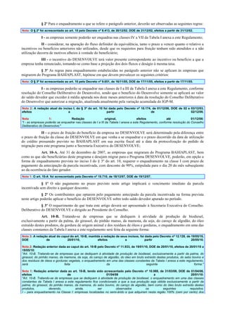 § 2º Para o enquadramento a que se refere o parágrafo anterior, deverão ser observadas as seguintes regras:
Nota: O § 2º foi acrescentado ao art. 10 pelo Decreto nº 8.413, de 30/12/02. DOE de 31/12/02, efeitos a partir de 31/12/02.

I - as empresas somente poderão ser enquadras nas classes IV a VII da Tabela I anexa a este Regulamento;
II - considerar, na apuração do fluxo definidor da equivalência, tanto o prazo a vencer quanto o relativo a
incentivos ou benefícios anteriores não utilizados, desde que os requisitos para fruição tenham sido atendidos e a não
utilização decorra de motivos alheios à vontade do beneficiário;
III - o incentivo do DESENVOLVE terá valor presente correspondente ao incentivo ou benefício a que a
empresa tenha renunciado, tomando-se como base a projeção dos dois fluxos e deságio à mesma taxa.
§ 3º As regras para enquadramento estabelecidas no parágrafo anterior não se aplicam às empresas que
migrarem do Programa BAHIAPLAST, hipótese em que devem prevalecer os seguintes critérios:
Nota: O § 3º foi acrescentado ao art. 10 pelo Decreto nº 9.651, de 16/11/05, DOE de 17/11/05, efeitos a partir de 17/11/05.

I - as empresas poderão se enquadrar nas classes de I a III da Tabela I anexa a este Regulamento, conforme
resolução do Conselho Deliberativo do Desenvolve, sendo que o benefício do Desenvolve somente se aplicará ao valor
do saldo devedor que exceder à média apurada nos doze meses anteriores à data da resolução do Conselho Deliberativo
do Desenvolve que autorizar a migração, atualizada anualmente pela variação acumulada do IGP-M.
Nota 2: A redação atual do inciso I, do § 3º do art. 10 foi dada pelo Decreto nº 10.174, de 01/12/06, DOE de 02 e 03/12/03,
efeitos
a
partir
de
02/12/06.
Nota
1:
Redação
original,
efeitos
até
01/12/06:
"I - as empresas poderão se enquadrar nas classes de I a III da Tabela I anexa a este Regulamento, conforme resolução do Conselho
Deliberativo do Desenvolve;"

II - o prazo de fruição do benefício da empresa no DESENVOLVE será determinado pela diferença entre
o prazo de fruição da classe do DESENVOLVE em que venha a se enquadrar e o prazo decorrido da data de utilização
do crédito presumido previsto no BAHIAPLAST em sua escrita fiscal até a data da protocolização do pedido de
migração para este programa junto a Secretaria Executiva do DESENVOLVE;
Art. 10-A. Até 31 de dezembro de 2007, as empresas que migraram do Programa BAHIAPLAST, bem
como as que são beneficiárias deste programa e desejam migrar para o Programa DESENVOLVE, poderão, em opção a
forma de enquadramento prevista no inciso I do § 3º do art. 10, requerer o enquadramento na classe I com prazo de
pagamento da antecipação da parcela incentivada, com desconto de 90%, estipulada para o dia 20 do mês subseqüente
ao da ocorrência do fato gerador.
Nota 1: O art. 10-A foi acrescentado pelo Decreto nº 10.710, de 18/12/07, DOE de 19/12/07.

§ 1º O não pagamento no prazo previsto neste artigo implicará o vencimento imediato da parcela
incentivada sem direito a qualquer desconto.
§ 2º Os contribuintes que optarem pelo pagamento antecipado da parcela incentivada na forma prevista
neste artigo poderão aplicar o benefício do DESENVOLVE sobre todo saldo devedor apurado no período.
§ 3º O requerimento de que trata este artigo deverá ser apresentado à Secretaria Executiva do Conselho.
Deliberativo do DESENVOLVE e dirigido ao Presidente do Conselho.
Art. 10-B. Tratando-se de empresas que se dediquem à atividade de produção de biodiesel,
exclusivamente a partir da palma, do girassol, do pinhão manso, da mamona, da soja, do caroço de algodão, do óleo
extraído destes produtos, da gordura de origem animal e dos resíduos de óleos e gorduras, o enquadramento em uma das
classes constantes da Tabela I anexa a este regulamento será feita da seguinte forma:
Nota 3: A redação atual do caput do art. 10-B, mantida a redação de seus incisos, foi dada pelo Decreto nº 12.128, de 19/05/10,
DOE
de
20/01/10,
efeitos
a
partir
de
20/05/10.
Nota 2: Redação anterior dada ao caput do art. 10-B pelo Decreto nº 11.933, de 19/01/10, DOE de 20/01/10, efeitos de 20/01/10 a
19/05/10:
"Art. 10-B. Tratando-se de empresas que se dediquem à atividade de produção de biodiesel, exclusivamente a partir da palma, do
girassol, do pinhão manso, da mamona, da soja, do caroço de algodão, do óleo em bruto extraído destes produtos, do sebo bovino e
dos resíduos de óleos e gorduras vegetais, o enquadramento em uma das classes constantes da Tabela I anexa a este regulamento,
será
feita
da
seguinte
forma:"
Nota 1: Redação anterior dada ao art. 10-B, tendo sido acrescentado pelo Decreto nº 10.988, de 31/03/08, DOE de 01/04/08,
efeitos
de
01/04/08
a
20/01/10:
"Art. 10-B. Tratando-se de empresas que se dediquem à atividade de produção de biodiesel, o enquadramento em uma das classes
constantes da Tabela I anexa a este regulamento fica condicionado a que a sua produção seja obtida exclusivamente a partir da
palma, do girassol, do pinhão manso, da mamona, do sebo bovino, do caroço de algodão, bem como do óleo bruto extraído destes
produtos,
devendo,
ainda,
ser
observados
os
seguintes
requisitos:
I – para enquadramento na Classe I: empresas localizadas no semi-árido e que adquiram nesta região 100% (cem por cento) dos

 