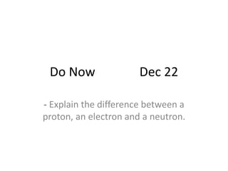 Do Now Dec 22
- Explain the difference between a
proton, an electron and a neutron.
 
